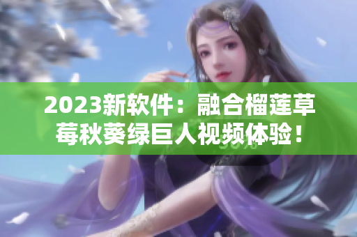 2023新软件：融合榴莲草莓秋葵绿巨人视频体验！
