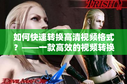 如何快速转换高清视频格式？——一款高效的视频转换软件推荐