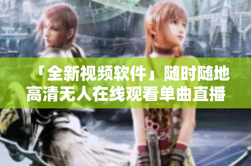 「全新视频软件」随时随地高清无人在线观看单曲直播