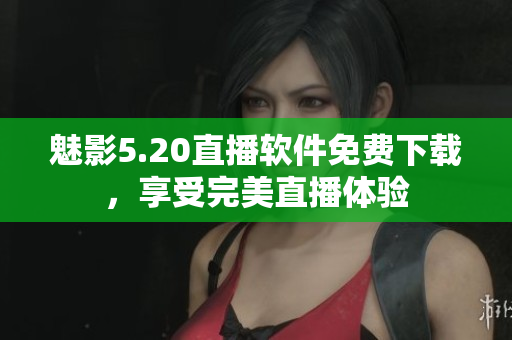 魅影5.20直播软件免费下载，享受完美直播体验