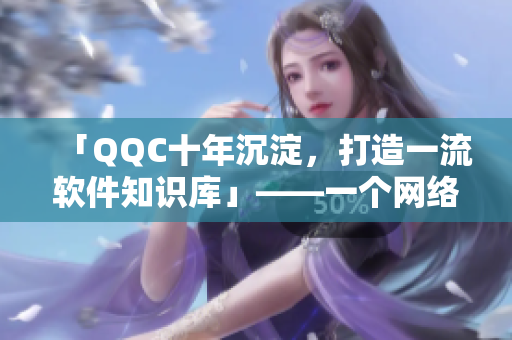 「QQC十年沉淀，打造一流软件知识库」——一个网络编辑的心声