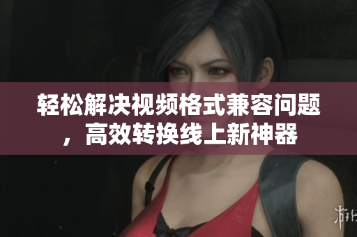 轻松解决视频格式兼容问题，高效转换线上新神器