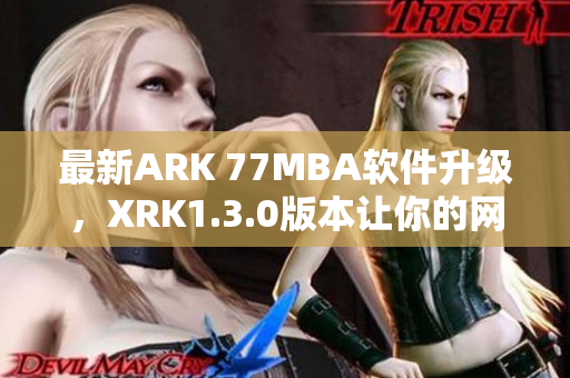 最新ARK 77MBA软件升级，XRK1.3.0版本让你的网络更安全