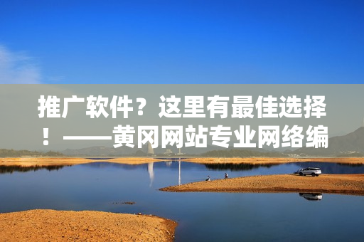 推广软件？这里有最佳选择！——黄冈网站专业网络编辑
