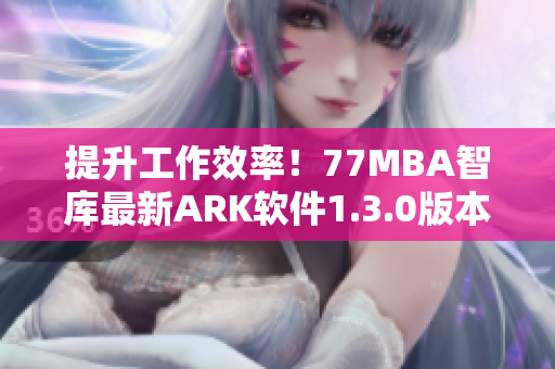 提升工作效率！77MBA智库最新ARK软件1.3.0版本发布