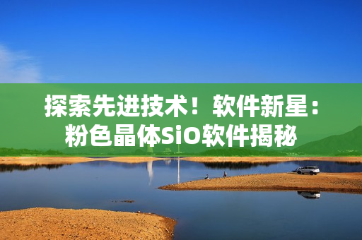 探索先进技术！软件新星：粉色晶体SiO软件揭秘
