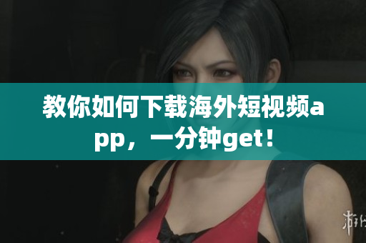 教你如何下载海外短视频app，一分钟get！