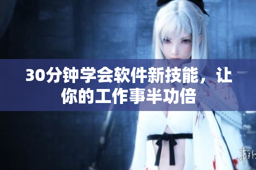 30分钟学会软件新技能，让你的工作事半功倍