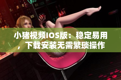 小猪视频IOS版：稳定易用，下载安装无需繁琐操作