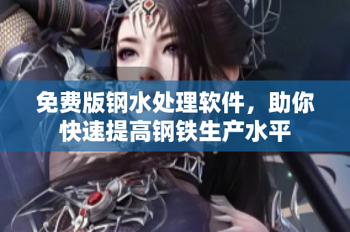 免费版钢水处理软件，助你快速提高钢铁生产水平