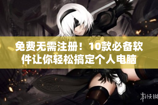 免费无需注册！10款必备软件让你轻松搞定个人电脑