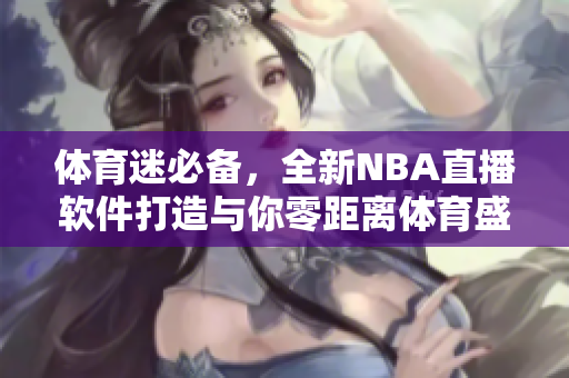 体育迷必备，全新NBA直播软件打造与你零距离体育盛宴