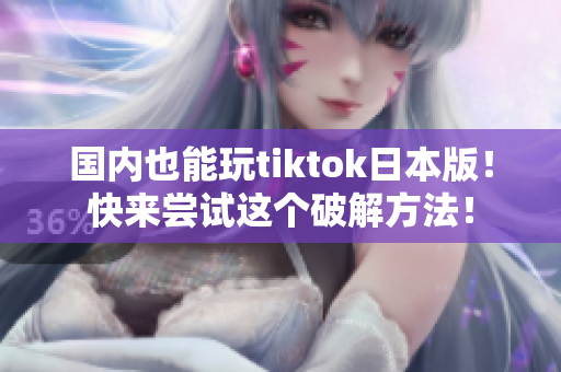 国内也能玩tiktok日本版！快来尝试这个破解方法！