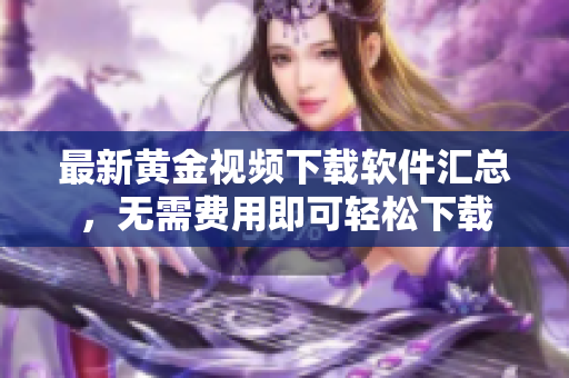 最新黄金视频下载软件汇总，无需费用即可轻松下载