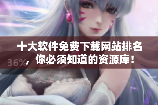 十大软件免费下载网站排名，你必须知道的资源库！