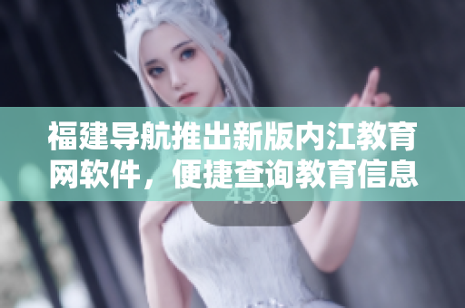 福建导航推出新版内江教育网软件，便捷查询教育信息