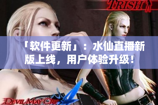 「软件更新」：水仙直播新版上线，用户体验升级！