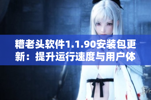 糟老头软件1.1.90安装包更新：提升运行速度与用户体验