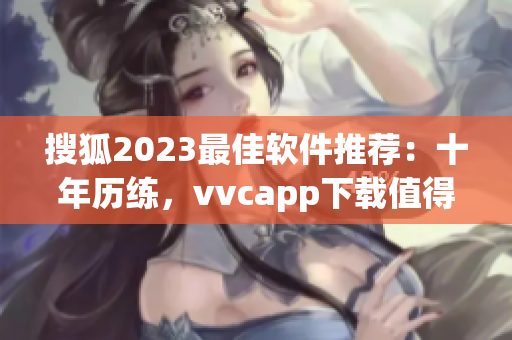 搜狐2023最佳软件推荐：十年历练，vvcapp下载值得信赖！