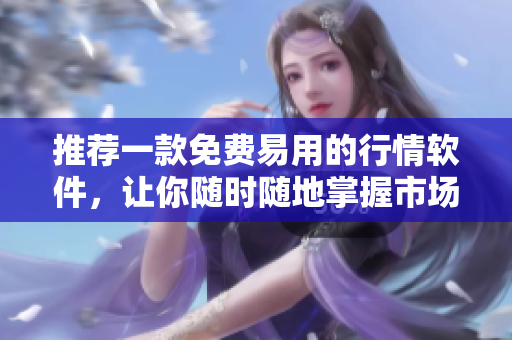 推荐一款免费易用的行情软件，让你随时随地掌握市场动态！