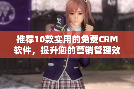 推荐10款实用的免费CRM软件，提升您的营销管理效率