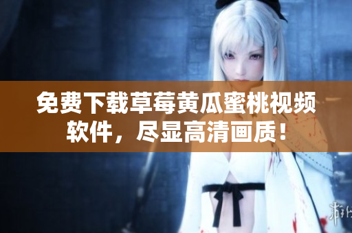 免费下载草莓黄瓜蜜桃视频软件，尽显高清画质！