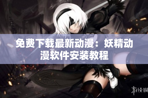 免费下载最新动漫：妖精动漫软件安装教程