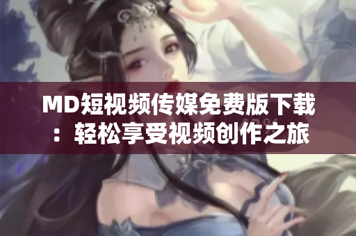 MD短视频传媒免费版下载：轻松享受视频创作之旅