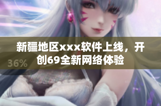 新疆地区xxx软件上线，开创69全新网络体验