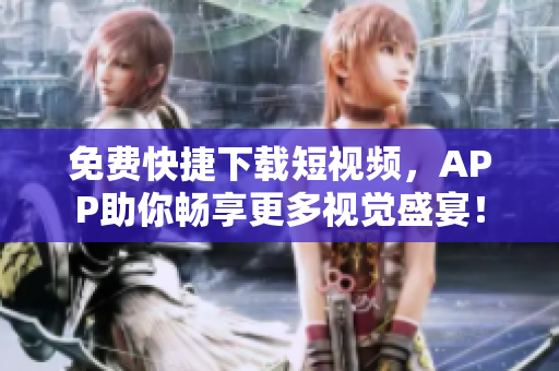 免费快捷下载短视频，APP助你畅享更多视觉盛宴！
