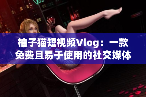 柚子猫短视频Vlog：一款免费且易于使用的社交媒体工具
