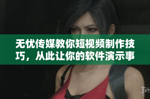 无忧传媒教你短视频制作技巧，从此让你的软件演示事半功倍