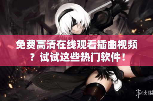 免费高清在线观看插曲视频？试试这些热门软件！