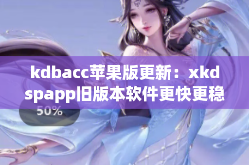 kdbacc苹果版更新：xkdspapp旧版本软件更快更稳定