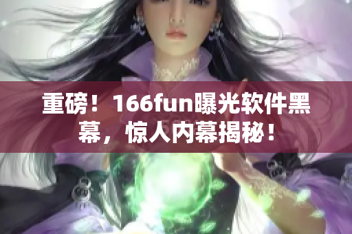 重磅！166fun曝光软件黑幕，惊人内幕揭秘！