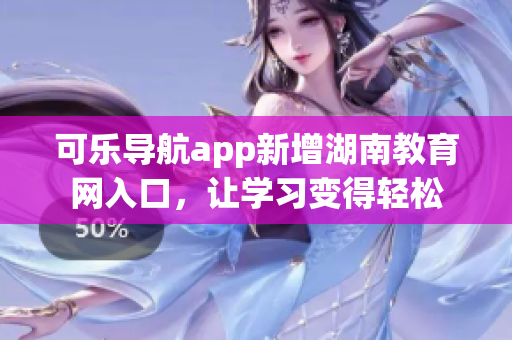 可乐导航app新增湖南教育网入口，让学习变得轻松
