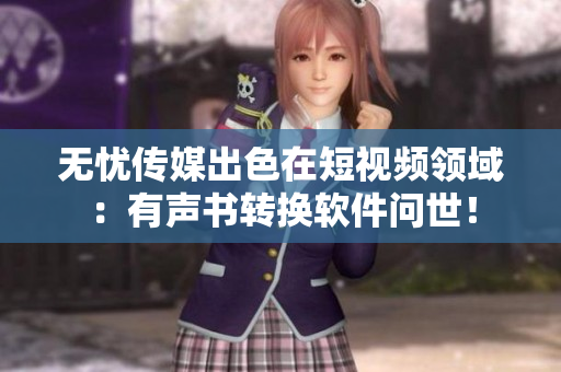 无忧传媒出色在短视频领域：有声书转换软件问世！