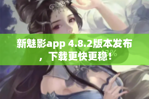 新魅影app 4.8.2版本发布，下载更快更稳！