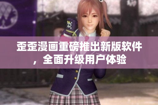 歪歪漫画重磅推出新版软件，全面升级用户体验