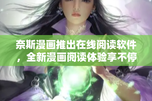奈斯漫画推出在线阅读软件，全新漫画阅读体验享不停！