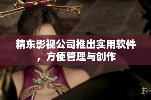 精东影视公司推出实用软件，方便管理与创作