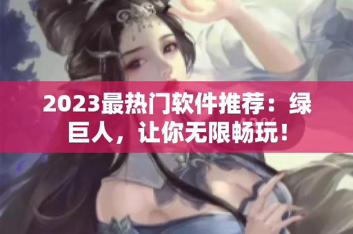 2023最热门软件推荐：绿巨人，让你无限畅玩！