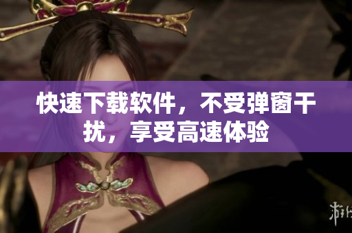 快速下载软件，不受弹窗干扰，享受高速体验