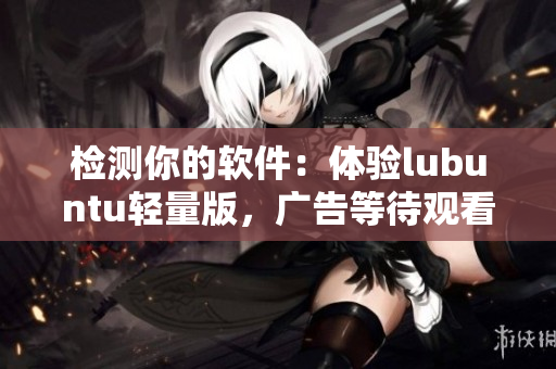 检测你的软件：体验lubuntu轻量版，广告等待观看