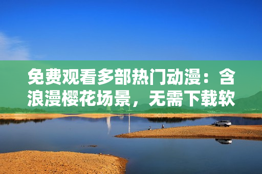 免费观看多部热门动漫：含浪漫樱花场景，无需下载软件