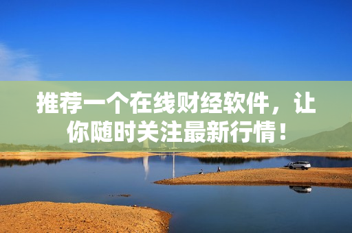 推荐一个在线财经软件，让你随时关注最新行情！