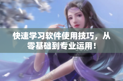 快速学习软件使用技巧，从零基础到专业运用！