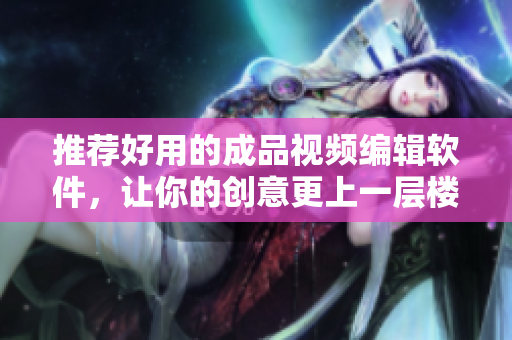 推荐好用的成品视频编辑软件，让你的创意更上一层楼！