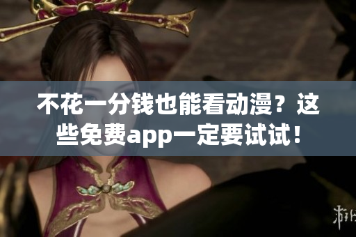 不花一分钱也能看动漫？这些免费app一定要试试！