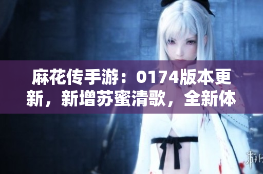 麻花传手游：0174版本更新，新增苏蜜清歌，全新体验！